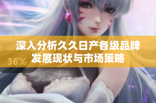 深入分析久久日产各级品牌发展现状与市场策略