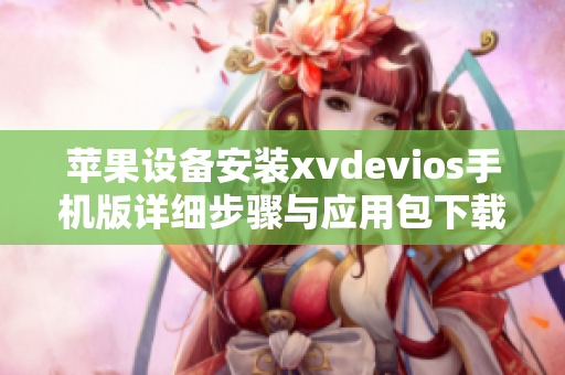 苹果设备安装xvdevios手机版详细步骤与应用包下载指南