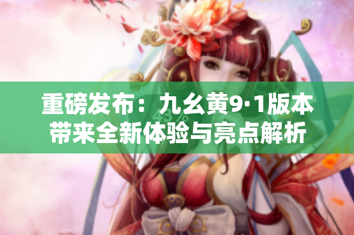 重磅发布：九幺黄9·1版本带来全新体验与亮点解析