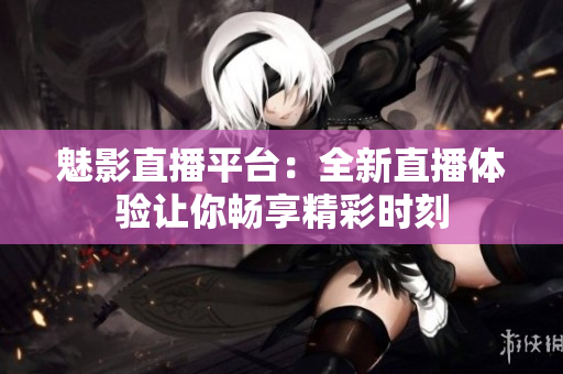 魅影直播平台：全新直播体验让你畅享精彩时刻