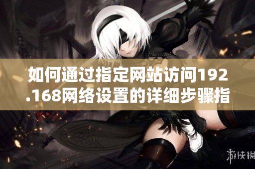 如何通过指定网站访问192.168网络设置的详细步骤指南