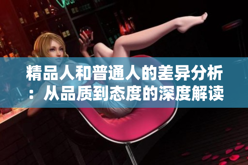 精品人和普通人的差异分析：从品质到态度的深度解读