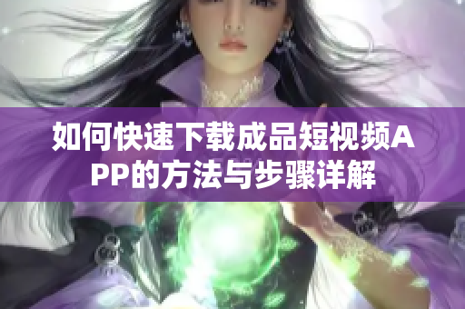 如何快速下载成品短视频APP的方法与步骤详解