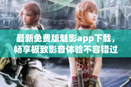 最新免费版魅影app下载，畅享极致影音体验不容错过