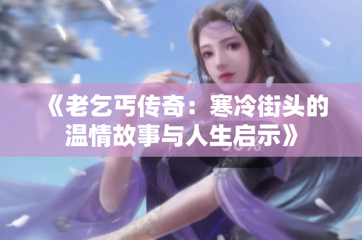 《老乞丐传奇：寒冷街头的温情故事与人生启示》