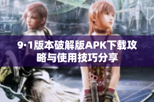 9·1版本破解版APK下载攻略与使用技巧分享