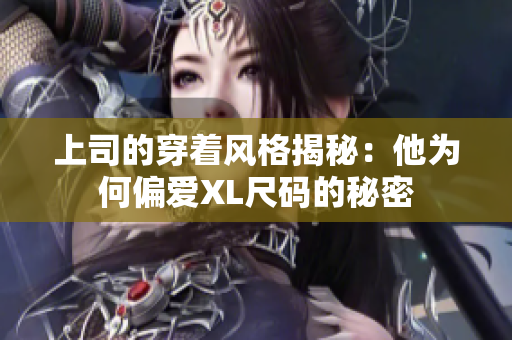 上司的穿着风格揭秘：他为何偏爱XL尺码的秘密