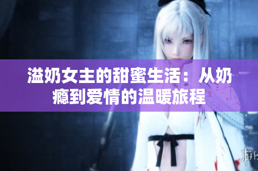 溢奶女主的甜蜜生活：从奶瘾到爱情的温暖旅程