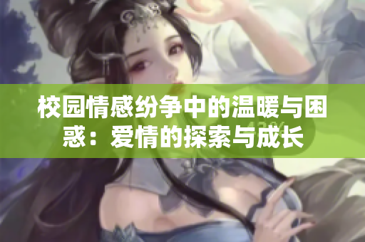 校园情感纷争中的温暖与困惑：爱情的探索与成长