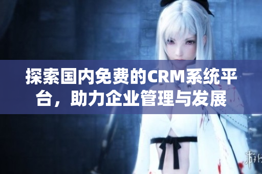 探索国内免费的CRM系统平台，助力企业管理与发展