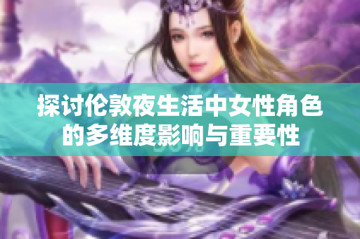探讨伦敦夜生活中女性角色的多维度影响与重要性