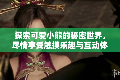 探索可爱小熊的秘密世界，尽情享受触摸乐趣与互动体验
