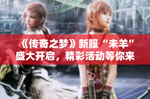 《传奇之梦》新服“未羊”盛大开启，精彩活动等你来参与！
