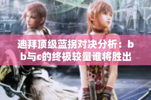 迪拜顶级蓝拐对决分析：bb与c的终极较量谁将胜出