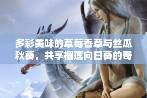 多彩美味的草莓香草与丝瓜秋葵，共享榴莲向日葵的奇妙风味