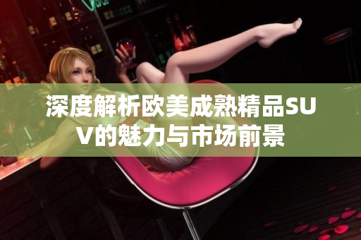深度解析欧美成熟精品SUV的魅力与市场前景