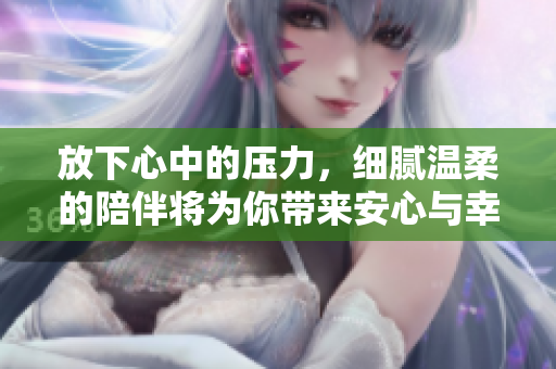 放下心中的压力，细腻温柔的陪伴将为你带来安心与幸福