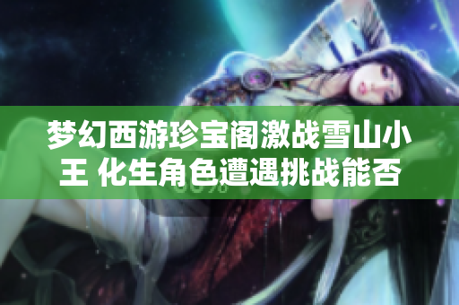 梦幻西游珍宝阁激战雪山小王 化生角色遭遇挑战能否逆转胜局
