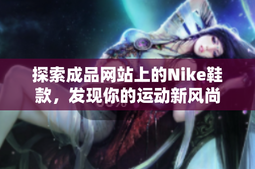 探索成品网站上的Nike鞋款，发现你的运动新风尚