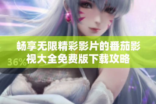 畅享无限精彩影片的番茄影视大全免费版下载攻略