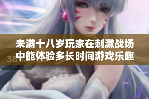 未满十八岁玩家在刺激战场中能体验多长时间游戏乐趣