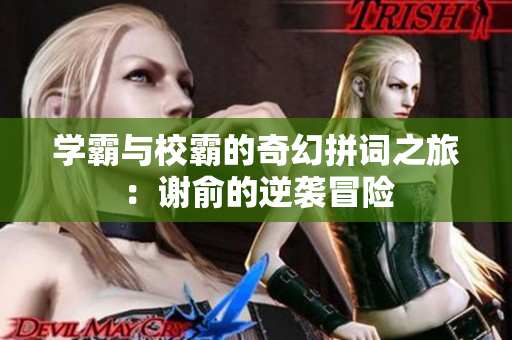 学霸与校霸的奇幻拼词之旅：谢俞的逆袭冒险