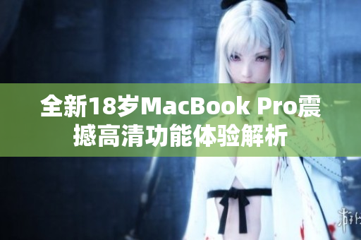 全新18岁MacBook Pro震撼高清功能体验解析