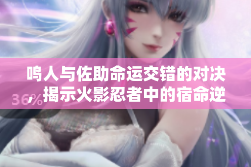 鸣人与佐助命运交错的对决，揭示火影忍者中的宿命逆转之路
