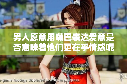 男人愿意用嘴巴表达爱意是否意味着他们更在乎情感呢