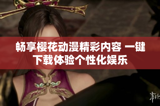 畅享樱花动漫精彩内容 一键下载体验个性化娱乐
