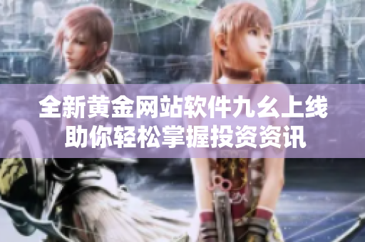 全新黄金网站软件九幺上线 助你轻松掌握投资资讯