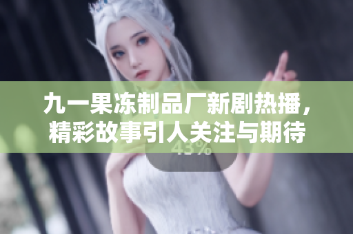 九一果冻制品厂新剧热播，精彩故事引人关注与期待
