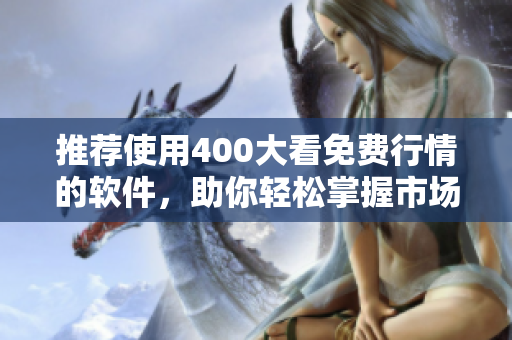 推荐使用400大看免费行情的软件，助你轻松掌握市场动态