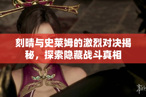 刻晴与史莱姆的激烈对决揭秘，探索隐藏战斗真相