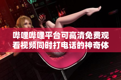 哔哩哔哩平台可高清免费观看视频同时打电话的神奇体验