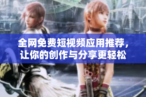 全网免费短视频应用推荐，让你的创作与分享更轻松