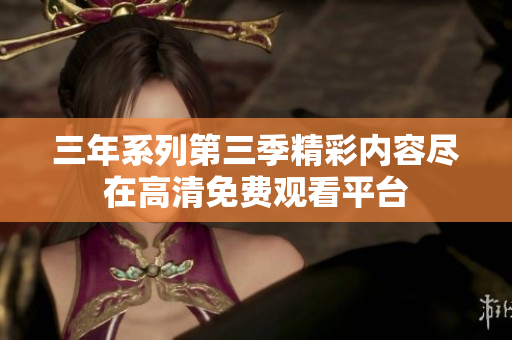 三年系列第三季精彩内容尽在高清免费观看平台