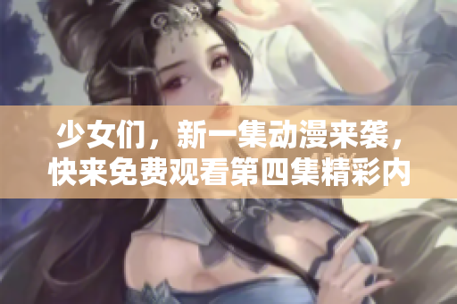 少女们，新一集动漫来袭，快来免费观看第四集精彩内容！