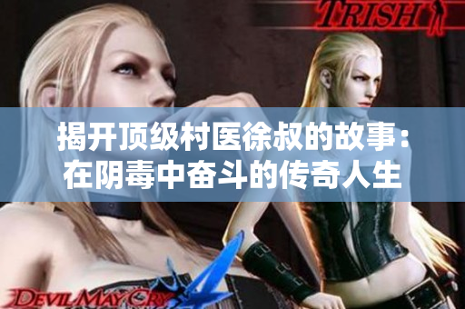 揭开顶级村医徐叔的故事：在阴毒中奋斗的传奇人生