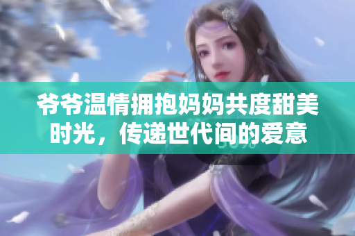爷爷温情拥抱妈妈共度甜美时光，传递世代间的爱意