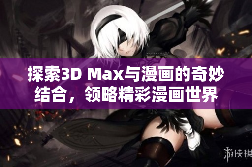 探索3D Max与漫画的奇妙结合，领略精彩漫画世界