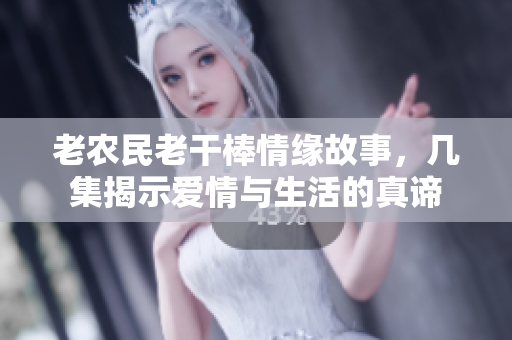 老农民老干棒情缘故事，几集揭示爱情与生活的真谛