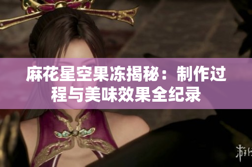 麻花星空果冻揭秘：制作过程与美味效果全纪录