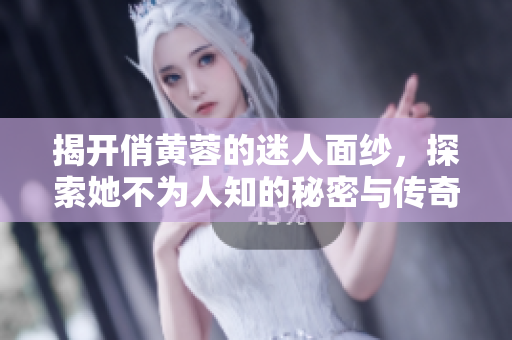 揭开俏黄蓉的迷人面纱，探索她不为人知的秘密与传奇经历