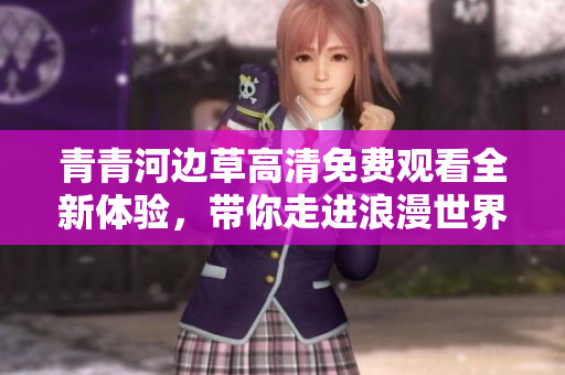 青青河边草高清免费观看全新体验，带你走进浪漫世界