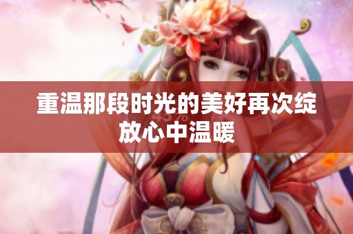 重温那段时光的美好再次绽放心中温暖