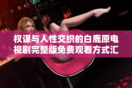 权谋与人性交织的白鹿原电视剧完整版免费观看方式汇总