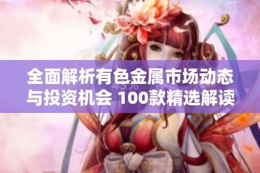 全面解析有色金属市场动态与投资机会 100款精选解读