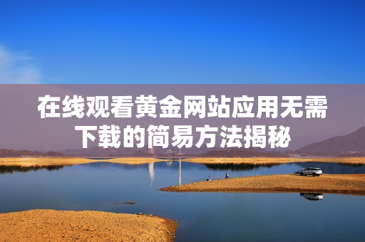 在线观看黄金网站应用无需下载的简易方法揭秘