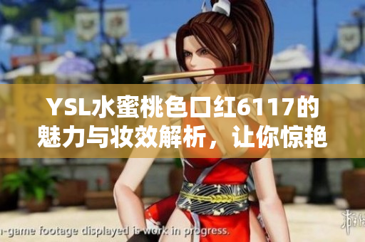 YSL水蜜桃色口红6117的魅力与妆效解析，让你惊艳四方